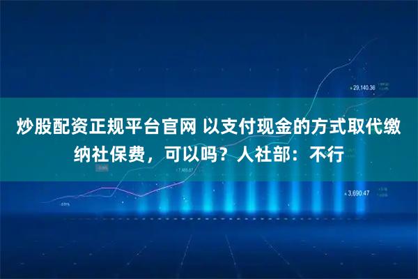 炒股配资正规平台官网 以支付现金的方式取代缴纳社保费，可以吗？人社部：不行