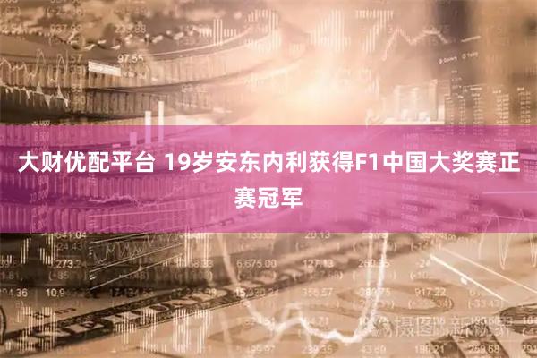 大财优配平台 19岁安东内利获得F1中国大奖赛正赛冠军