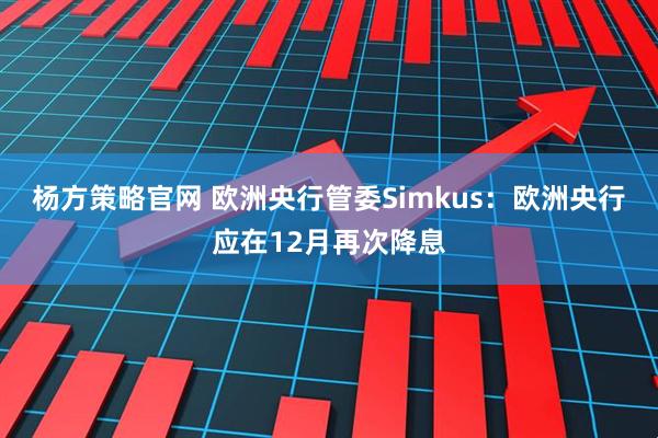 杨方策略官网 欧洲央行管委Simkus：欧洲央行应在12月再次降息