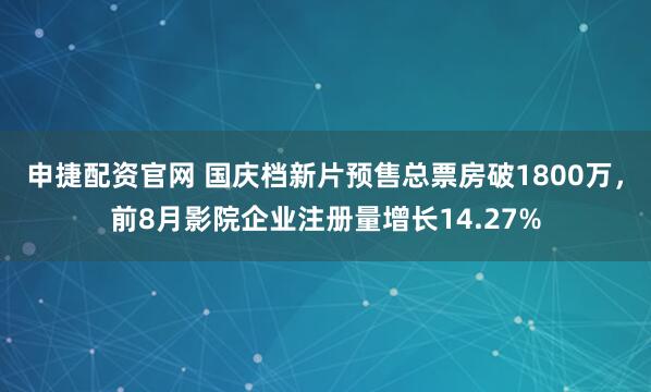 申捷配资官网 国庆档新片预售总票房破1800万，前8月影院企业注册量增长14.27%
