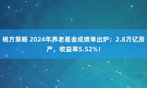 杨方策略 2024年养老基金成绩单出炉：2.8万亿资产，收益率5.52%！
