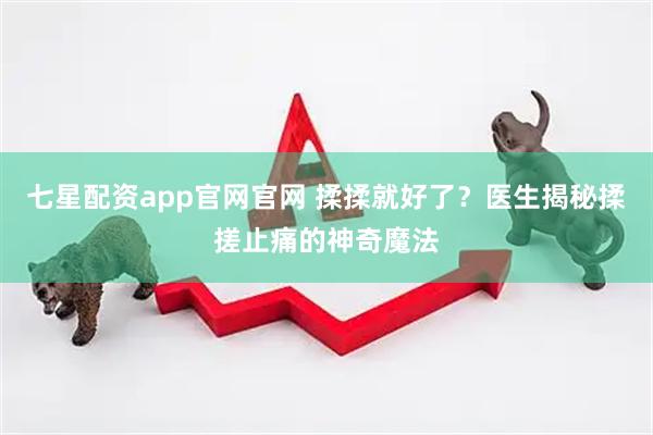 七星配资app官网官网 揉揉就好了？医生揭秘揉搓止痛的神奇魔法