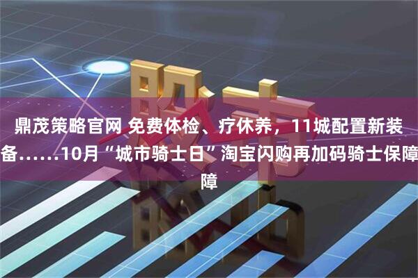 鼎茂策略官网 免费体检、疗休养，11城配置新装备……10月“城市骑士日”淘宝闪购再加码骑士保障