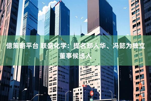 億策略平台 联盛化学：提名郑人华、冯懿为独立董事候选人