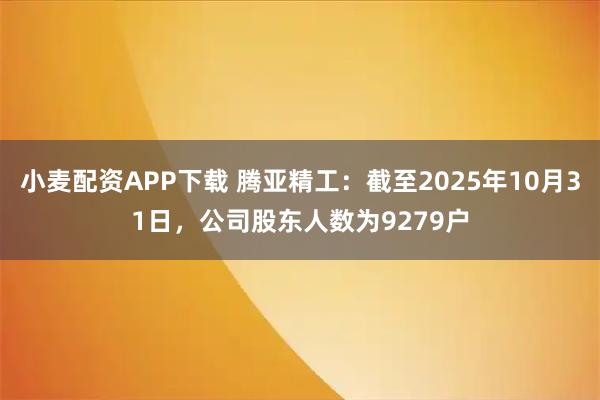 小麦配资APP下载 腾亚精工：截至2025年10月31日，公司股东人数为9279户