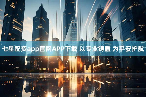 七星配资app官网APP下载 以专业铸盾 为平安护航