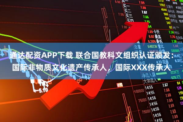 通达配资APP下载 联合国教科文组织认证颁发：国际非物质文化遗产传承人，国际XXX传承人