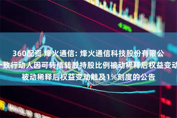 360配资 烽火通信: 烽火通信科技股份有限公司关于控股股东及一致行动人因可转债转股持股比例被动稀释后权益变动触及1%刻度的公告