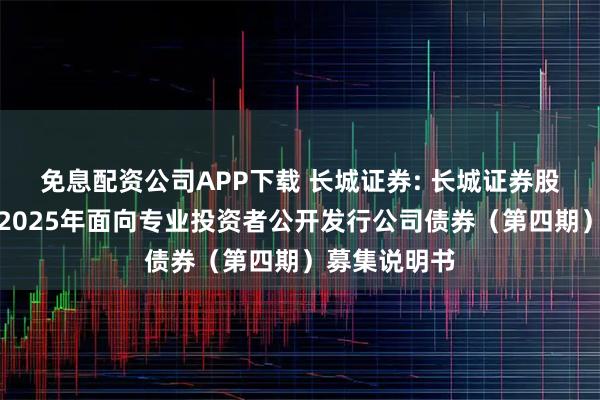 免息配资公司APP下载 长城证券: 长城证券股份有限公司2025年面向专业投资者公开发行公司债券（第四期）募集说明书