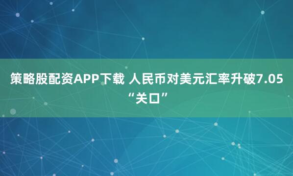 策略股配资APP下载 人民币对美元汇率升破7.05“关口”