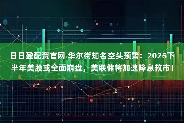 日日盈配资官网 华尔街知名空头预警：2026下半年美股或全面崩盘，美联储将加速降息救市！