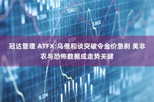 冠达管理 ATFX:乌俄和谈突破令金价急刹 美非农与恐怖数据成走势关键