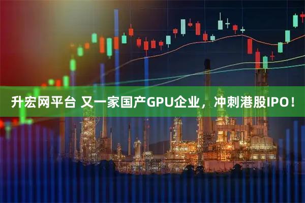 升宏网平台 又一家国产GPU企业，冲刺港股IPO！