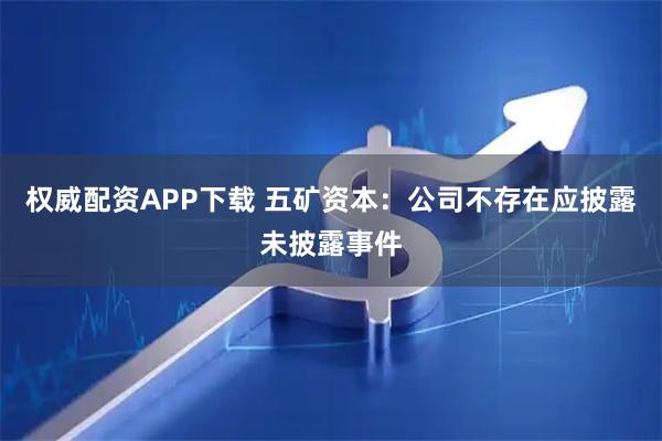 权威配资APP下载 五矿资本：公司不存在应披露未披露事件