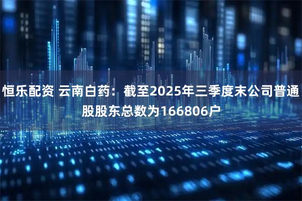 恒乐配资 云南白药：截至2025年三季度末公司普通股股东总数为166806户