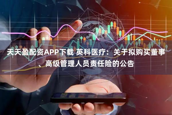 天天盈配资APP下载 英科医疗：关于拟购买董事、高级管理人员责任险的公告