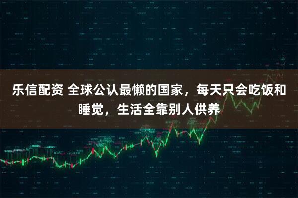 乐信配资 全球公认最懒的国家，每天只会吃饭和睡觉，生活全靠别人供养