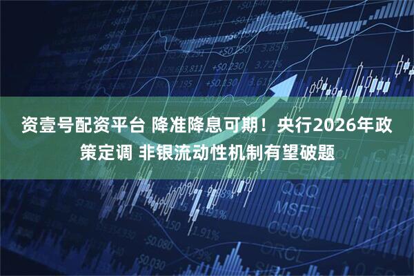 资壹号配资平台 降准降息可期！央行2026年政策定调 非银流动性机制有望破题