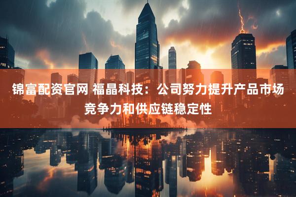 锦富配资官网 福晶科技：公司努力提升产品市场竞争力和供应链稳定性