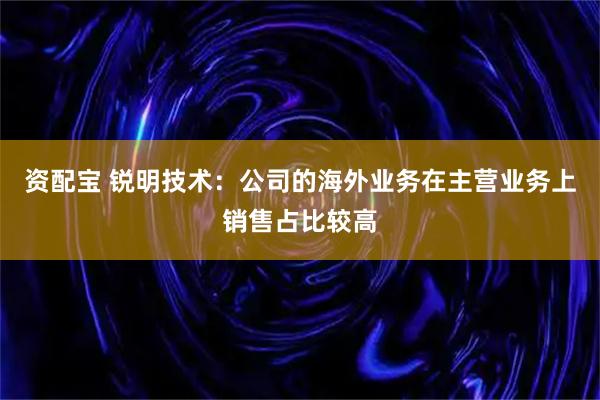 资配宝 锐明技术：公司的海外业务在主营业务上销售占比较高