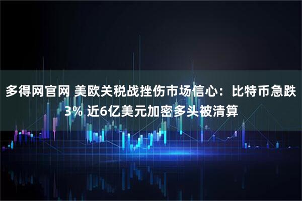 多得网官网 美欧关税战挫伤市场信心：比特币急跌3% 近6亿美元加密多头被清算