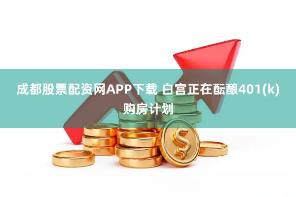 成都股票配资网APP下载 白宫正在酝酿401(k)购房计划