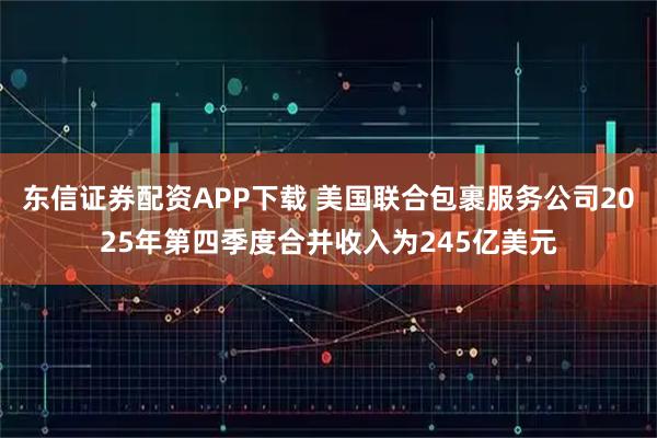 东信证券配资APP下载 美国联合包裹服务公司2025年第四季度合并收入为245亿美元