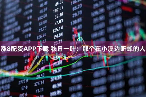 涨8配资APP下载 秋日一叶：那个在小溪边听蝉的人
