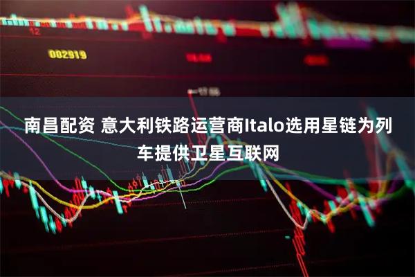 南昌配资 意大利铁路运营商Italo选用星链为列车提供卫星互联网