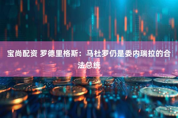宝尚配资 罗德里格斯：马杜罗仍是委内瑞拉的合法总统