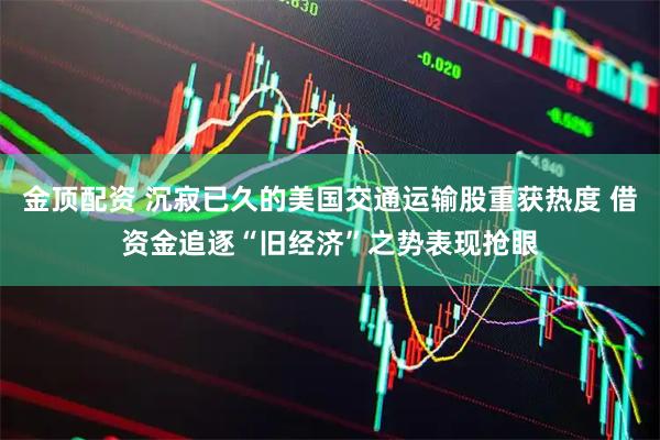 金顶配资 沉寂已久的美国交通运输股重获热度 借资金追逐“旧经济”之势表现抢眼